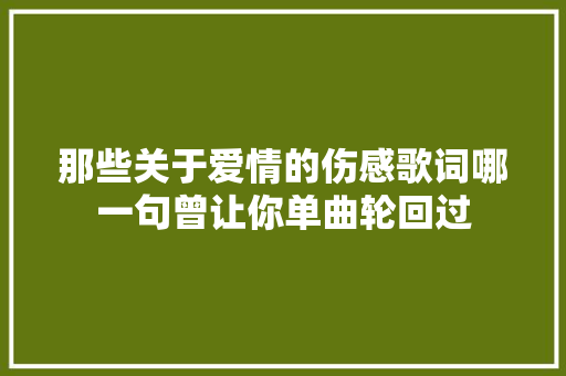 那些关于爱情的伤感歌词哪一句曾让你单曲轮回过 休闲娱乐