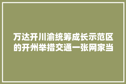 万达开川渝统筹成长示范区的开州举措交通一张网家当一条链做事一站式