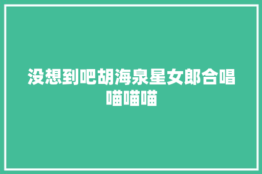 没想到吧胡海泉星女郎合唱喵喵喵