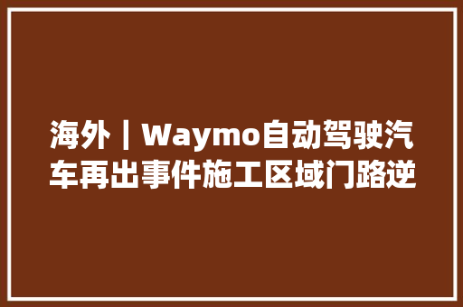 海外｜Waymo自动驾驶汽车再出事件施工区域门路逆行 汽车知识