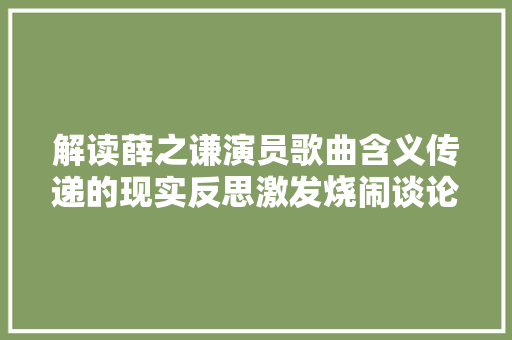 解读薛之谦演员歌曲含义传递的现实反思激发烧闹谈论