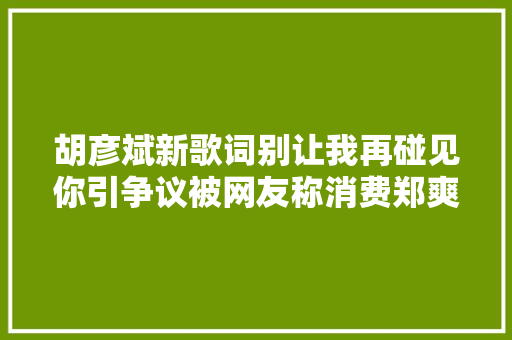 胡彦斌新歌词别让我再碰见你引争议被网友称消费郑爽