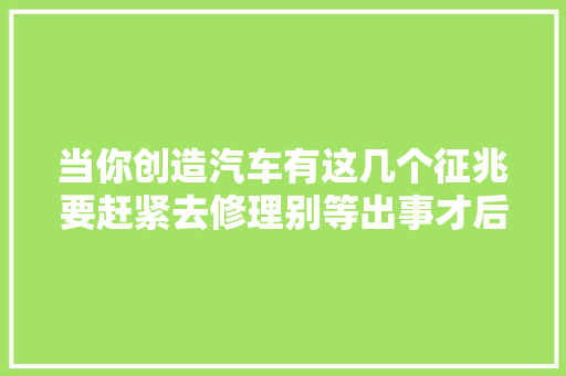 当你创造汽车有这几个征兆要赶紧去修理别等出事才后悔 汽车知识