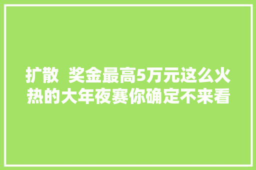 扩散  奖金最高5万元这么火热的大年夜赛你确定不来看看