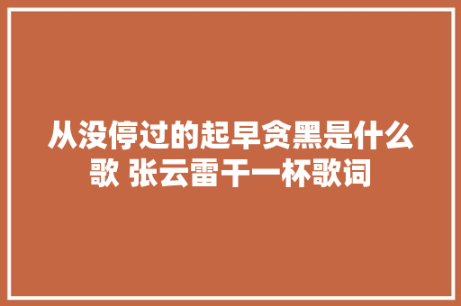 从没停过的起早贪黑是什么歌 张云雷干一杯歌词 休闲娱乐