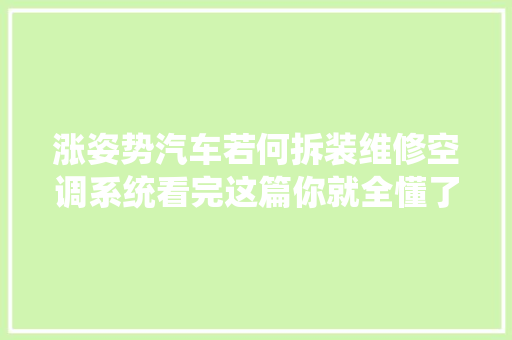 涨姿势汽车若何拆装维修空调系统看完这篇你就全懂了