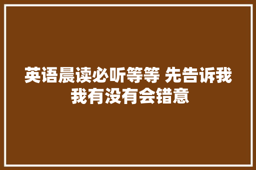 英语晨读必听等等 先告诉我 我有没有会错意