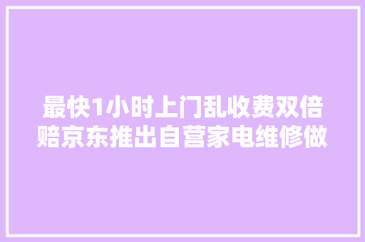 最快1小时上门乱收费双倍赔京东推出自营家电维修做事 汽车知识