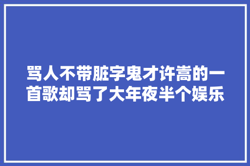 骂人不带脏字鬼才许嵩的一首歌却骂了大年夜半个娱乐圈明星