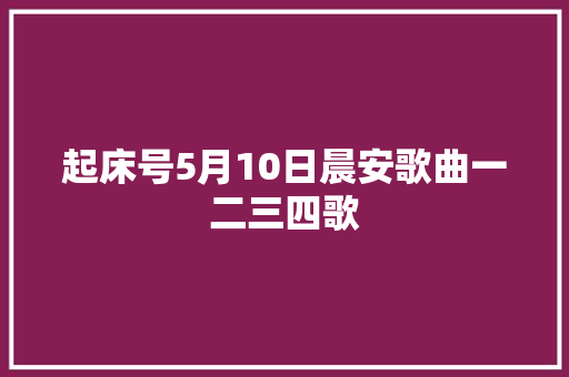 起床号5月10日晨安歌曲一二三四歌 休闲娱乐