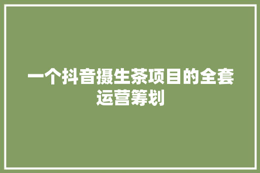 一个抖音摄生茶项目的全套运营筹划