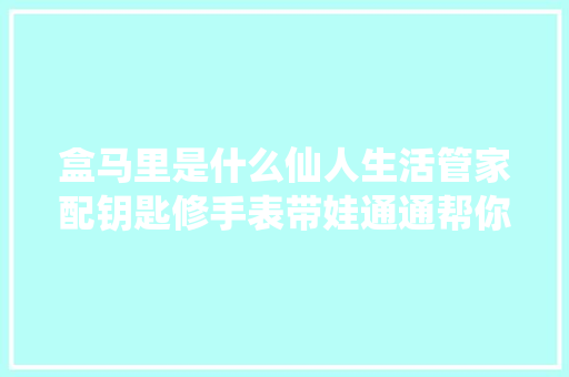 盒马里是什么仙人生活管家配钥匙修手表带娃通通帮你搞定