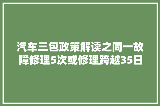 汽车三包政策解读之同一故障修理5次或修理跨越35日可换车