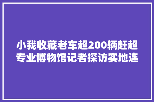 小我收藏老车超200辆赶超专业博物馆记者探访实地连声赞叹穿越了 汽车知识