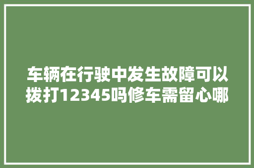 车辆在行驶中发生故障可以拨打12345吗修车需留心哪些事项
