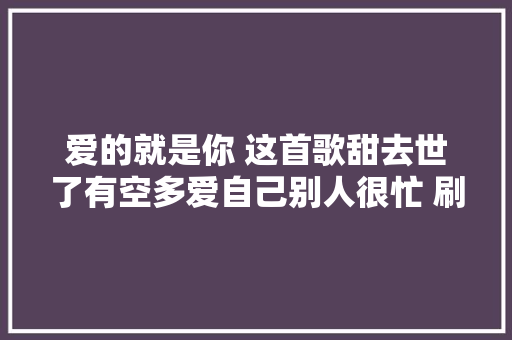 爱的就是你 这首歌甜去世了有空多爱自己别人很忙 刷个存在感