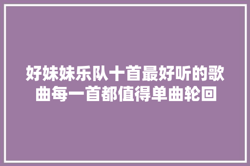 好妹妹乐队十首最好听的歌曲每一首都值得单曲轮回 休闲娱乐