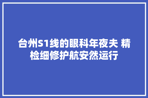 台州S1线的眼科年夜夫 精检细修护航安然运行 汽车知识