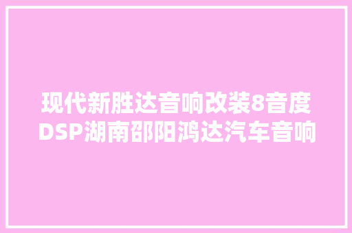 现代新胜达音响改装8音度DSP湖南邵阳鸿达汽车音响