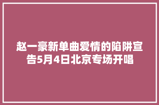 赵一豪新单曲爱情的陷阱宣告5月4日北京专场开唱 休闲娱乐
