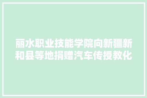 丽水职业技能学院向新疆新和县等地捐赠汽车传授教化设备