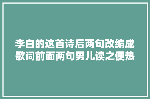 李白的这首诗后两句改编成歌词前面两句男儿读之便热血沸腾