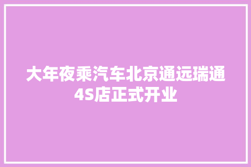 大年夜乘汽车北京通远瑞通4S店正式开业
