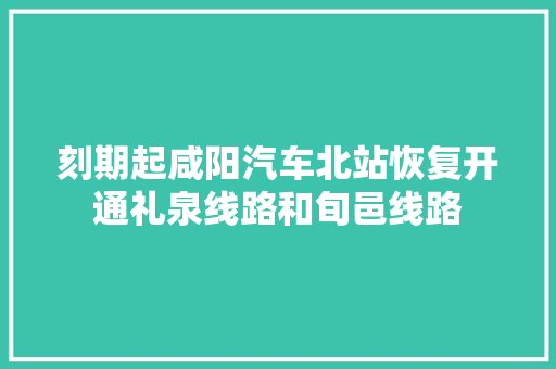 刻期起咸阳汽车北站恢复开通礼泉线路和旬邑线路