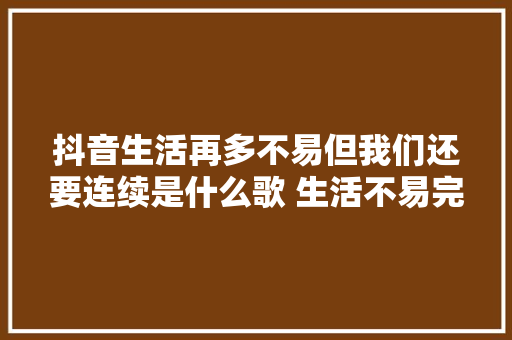 抖音生活再多不易但我们还要连续是什么歌 生活不易完整歌词介绍 休闲娱乐