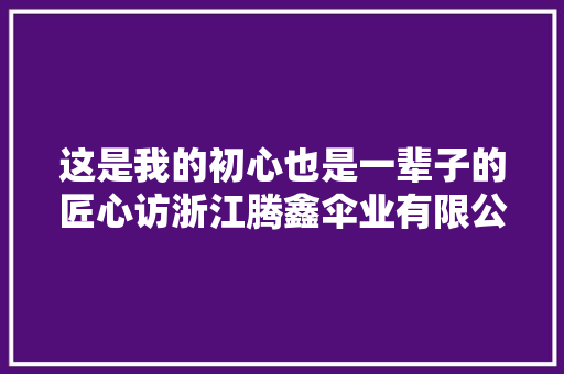 这是我的初心也是一辈子的匠心访浙江腾鑫伞业有限公司注塑车间的模具维修工马树苗