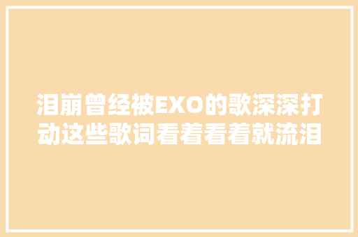 泪崩曾经被EXO的歌深深打动这些歌词看着看着就流泪了
