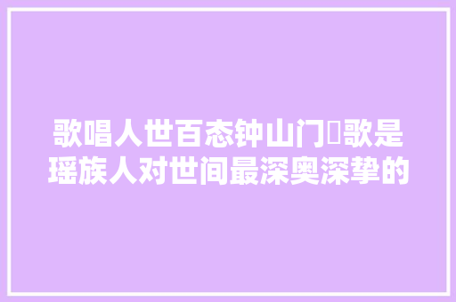 歌唱人世百态钟山门唻歌是瑶族人对世间最深奥深挚的赞赏 休闲娱乐