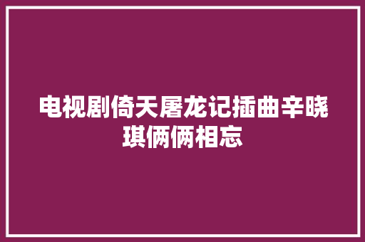 电视剧倚天屠龙记插曲辛晓琪俩俩相忘