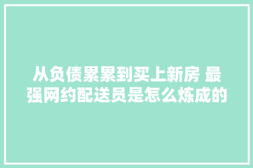 从负债累累到买上新房 最强网约配送员是怎么炼成的