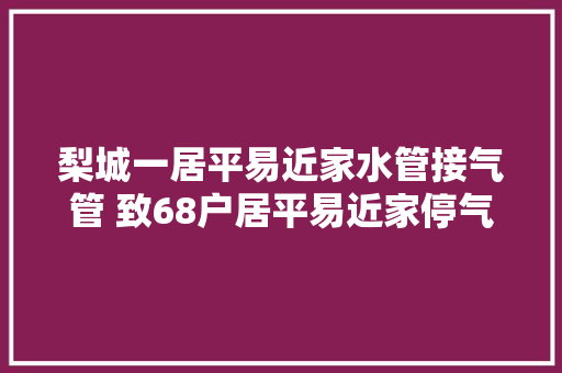 梨城一居平易近家水管接气管 致68户居平易近家停气