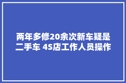 两年多修20余次新车疑是二手车 4S店工作人员操作失落误 汽车知识