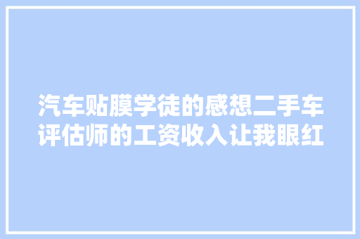汽车贴膜学徒的感想二手车评估师的工资收入让我眼红