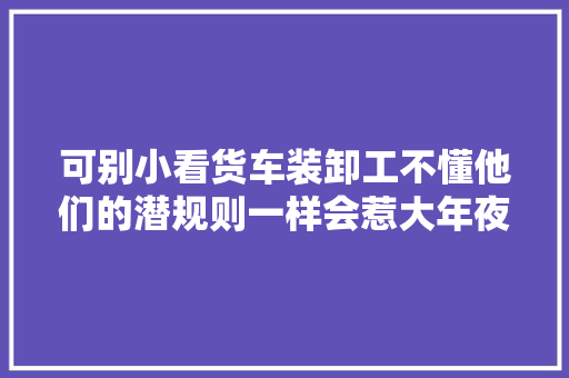 可别小看货车装卸工不懂他们的潜规则一样会惹大年夜麻烦
