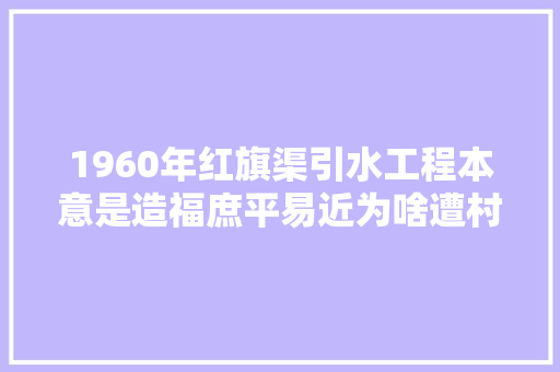 1960年红旗渠引水工程本意是造福庶平易近为啥遭村平易近接连告状