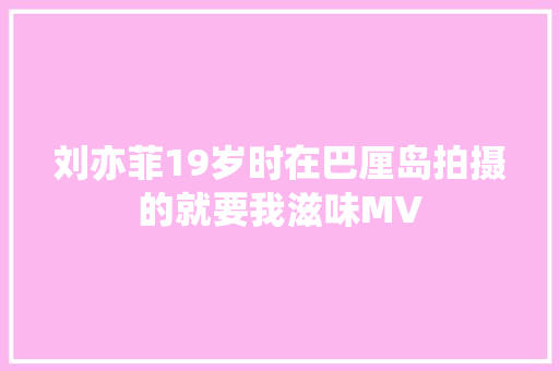 刘亦菲19岁时在巴厘岛拍摄的就要我滋味MV