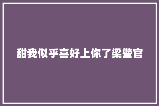 甜我似乎喜好上你了梁警官