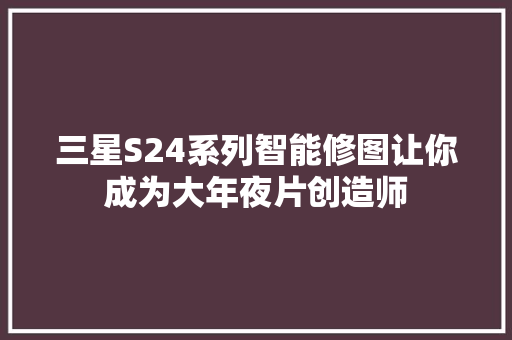 三星S24系列智能修图让你成为大年夜片创造师