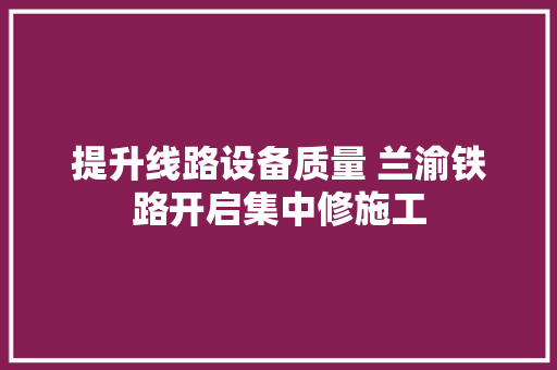 提升线路设备质量 兰渝铁路开启集中修施工