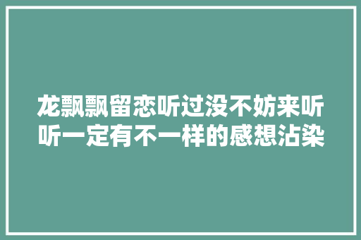 龙飘飘留恋听过没不妨来听听一定有不一样的感想沾染