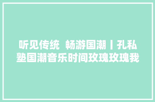 听见传统  畅游国潮丨孔私塾国潮音乐时间玫瑰玫瑰我爱你