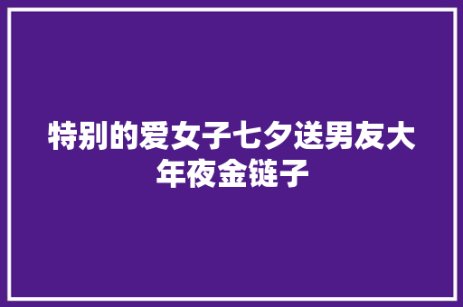 特别的爱女子七夕送男友大年夜金链子