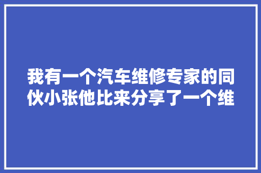 我有一个汽车维修专家的同伙小张他比来分享了一个维