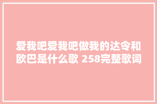 爱我吧爱我吧做我的达令和欧巴是什么歌 258完整歌词介绍