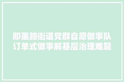 即墨路街道党群自愿做事队订单式做事解基层治理难题
