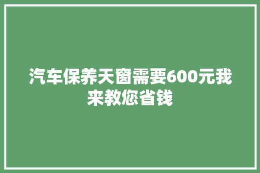 汽车保养天窗需要600元我来教您省钱